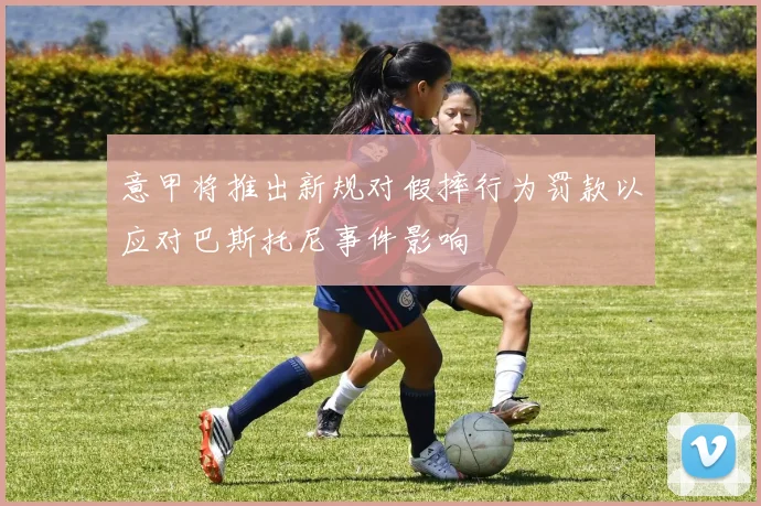 意甲将推出新规对假摔行为罚款以应对巴斯托尼事件影响