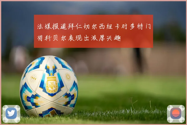 法媒报道拜仁切尔西纽卡对多特门将科贝尔表现出浓厚兴趣