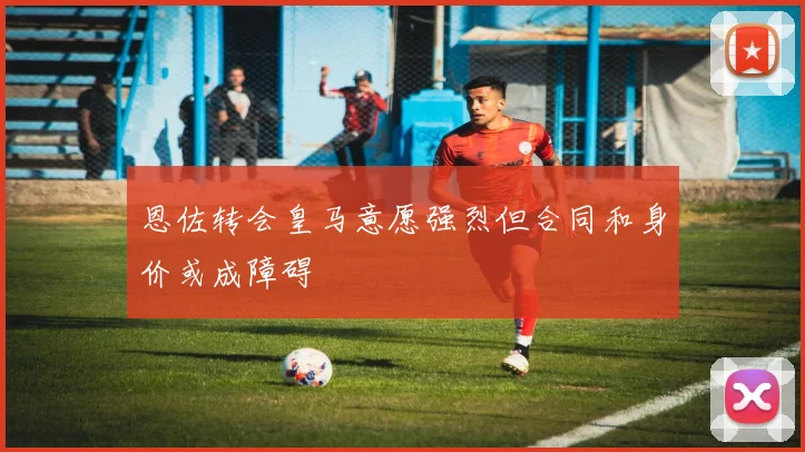 恩佐转会皇马意愿强烈但合同和身价或成障碍