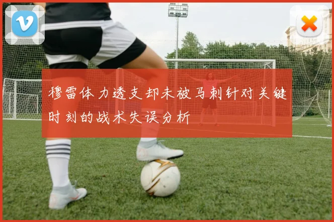 穆雷体力透支却未被马刺针对关键时刻的战术失误分析