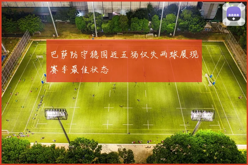 巴萨防守稳固近五场仅失两球展现赛季最佳状态