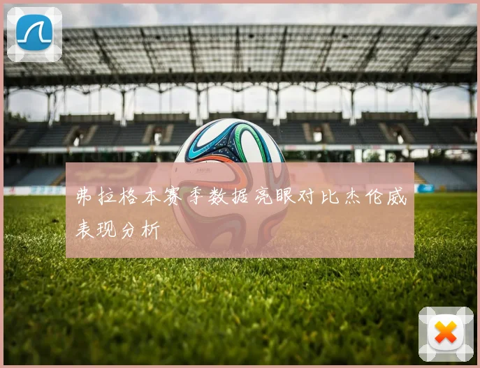 弗拉格本赛季数据亮眼对比杰伦威表现分析
