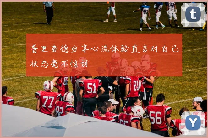 普里查德分享心流体验直言对自己状态毫不惊讶