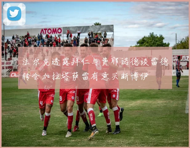 法尔克透露拜仁与费耶诺德谈雷德转会加拉塔萨雷有意买断博伊