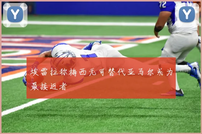 埃雷拉称梅西无可替代亚马尔或为最接近者