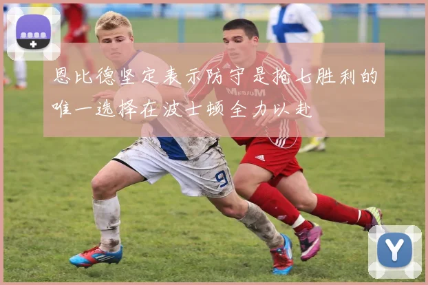 恩比德坚定表示防守是抢七胜利的唯一选择在波士顿全力以赴