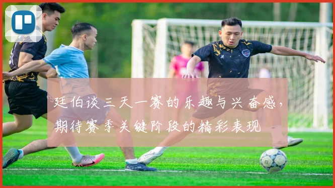 廷伯谈三天一赛的乐趣与兴奋感，期待赛季关键阶段的精彩表现